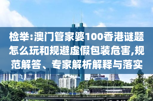 檢舉:澳門管家婆100香港謎題怎么玩和規(guī)避虛假包裝危害,規(guī)范解答、專家解析解釋與落實