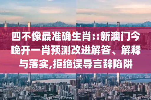 四不像最準(zhǔn)確生肖::新澳門今晚開一肖預(yù)測改進(jìn)解答、解釋與落實(shí),拒絕誤導(dǎo)言辭陷阱