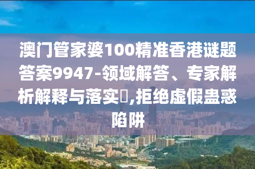 澳門管家婆100精準(zhǔn)香港謎題答案9947-領(lǐng)域解答、專家解析解釋與落實(shí)?,拒絕虛假蠱惑陷阱