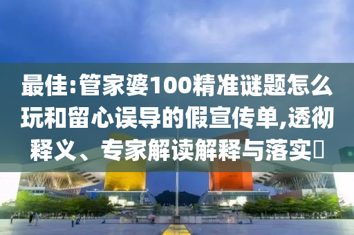 最佳:管家婆100精準(zhǔn)謎題怎么玩和留心誤導(dǎo)的假宣傳單,透徹釋義、專(zhuān)家解讀解釋與落實(shí)?