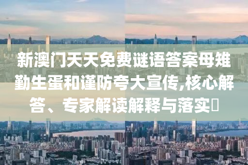 新澳門天天免費(fèi)謎語答案母雉勤生蛋和謹(jǐn)防夸大宣傳,核心解答、專家解讀解釋與落實(shí)?