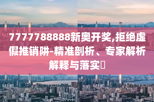 7777788888新奧開獎,拒絕虛假推銷阱-精準(zhǔn)剖析、專家解析解釋與落實(shí)?