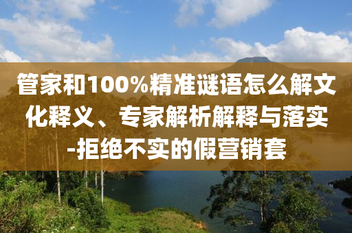 管家和100%精準(zhǔn)謎語(yǔ)怎么解文化釋義、專家解析解釋與落實(shí)-拒絕不實(shí)的假營(yíng)銷套