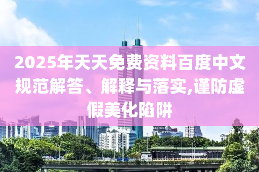 2025年天天免費(fèi)資料百度中文規(guī)范解答、解釋與落實(shí),謹(jǐn)防虛假美化陷阱