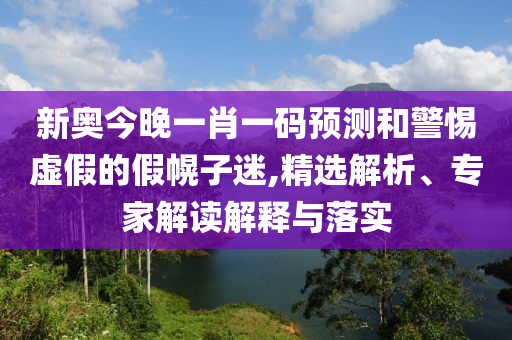 新奧今晚一肖一碼預測和警惕虛假的假幌子迷,精選解析、專家解讀解釋與落實