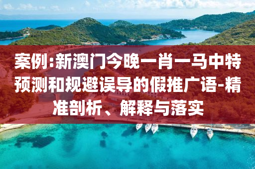 案例:新澳門今晚一肖一馬中特預(yù)測(cè)和規(guī)避誤導(dǎo)的假推廣語-精準(zhǔn)剖析、解釋與落實(shí)
