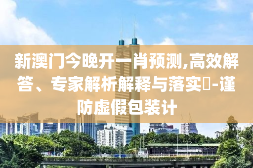 新澳門今晚開一肖預(yù)測,高效解答、專家解析解釋與落實?-謹(jǐn)防虛假包裝計