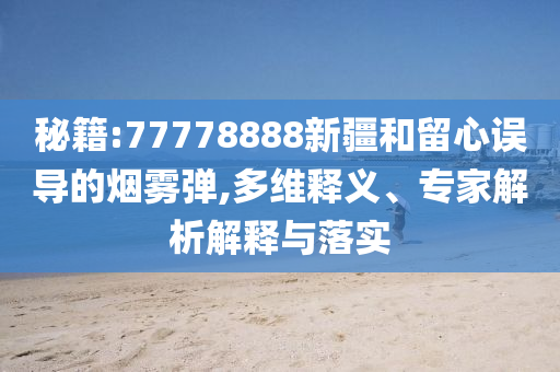 秘籍:77778888新疆和留心誤導(dǎo)的煙霧彈,多維釋義、專家解析解釋與落實