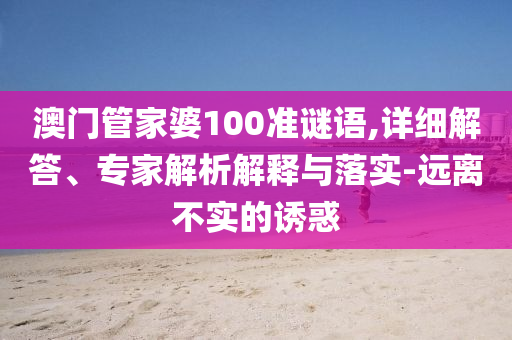 澳門管家婆100準謎語,詳細解答、專家解析解釋與落實-遠離不實的誘惑