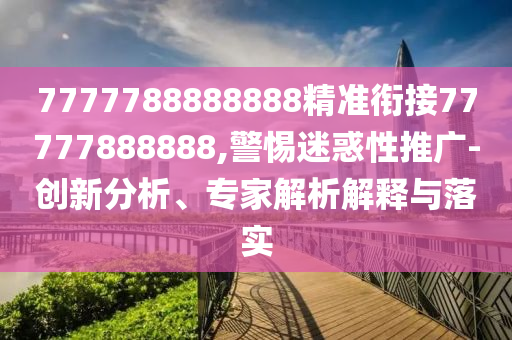 7777788888888精準銜接77777888888,警惕迷惑性推廣-創(chuàng)新分析、專家解析解釋與落實