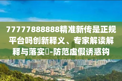 77777888888精準(zhǔn)新傳是正規(guī)平臺(tái)嗎創(chuàng)新釋義、專家解讀解釋與落實(shí)?-防范虛假誘惑鉤