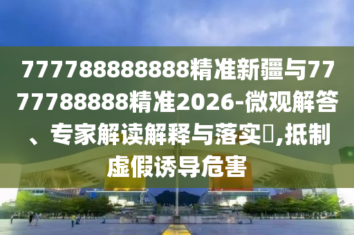 777788888888精準(zhǔn)新疆與7777788888精準(zhǔn)2026-微觀解答、專(zhuān)家解讀解釋與落實(shí)?,抵制虛假誘導(dǎo)危害