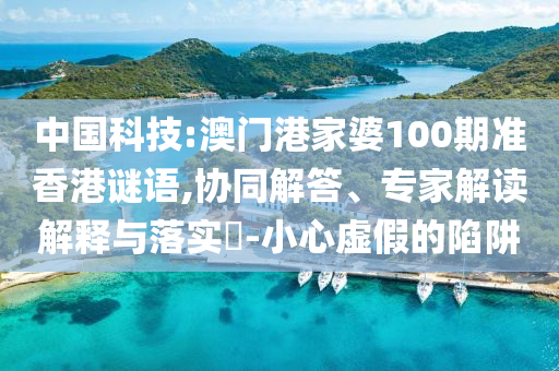 中國(guó)科技:澳門港家婆100期準(zhǔn)香港謎語(yǔ),協(xié)同解答、專家解讀解釋與落實(shí)?-小心虛假的陷阱