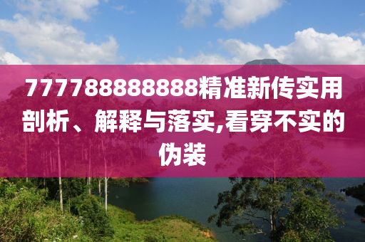777788888888精準新傳實用剖析、解釋與落實,看穿不實的偽裝