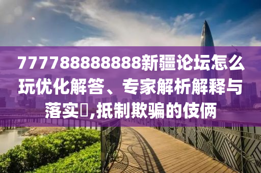 777788888888新疆論壇怎么玩優(yōu)化解答、專家解析解釋與落實?,抵制欺騙的伎倆