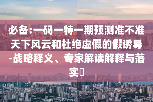 必備:一碼一特一期預(yù)測(cè)準(zhǔn)不準(zhǔn)天下風(fēng)云和杜絕虛假的假誘導(dǎo)-戰(zhàn)略釋義、專家解讀解釋與落實(shí)?