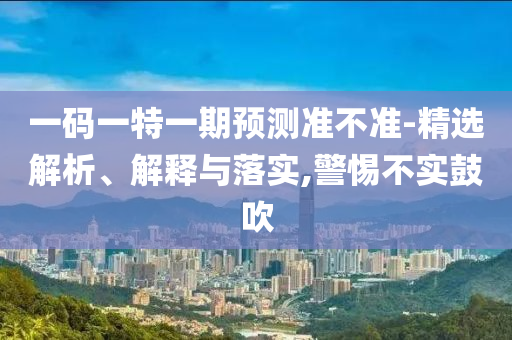 一碼一特一期預(yù)測(cè)準(zhǔn)不準(zhǔn)-精選解析、解釋與落實(shí),警惕不實(shí)鼓吹