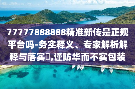 77777888888精準(zhǔn)新傳是正規(guī)平臺(tái)嗎-務(wù)實(shí)釋義、專家解析解釋與落實(shí)?,謹(jǐn)防華而不實(shí)包裝