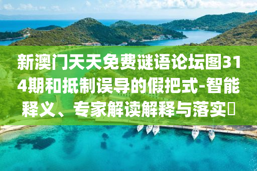 新澳門(mén)天天免費(fèi)謎語(yǔ)論壇圖314期和抵制誤導(dǎo)的假把式-智能釋義、專(zhuān)家解讀解釋與落實(shí)?