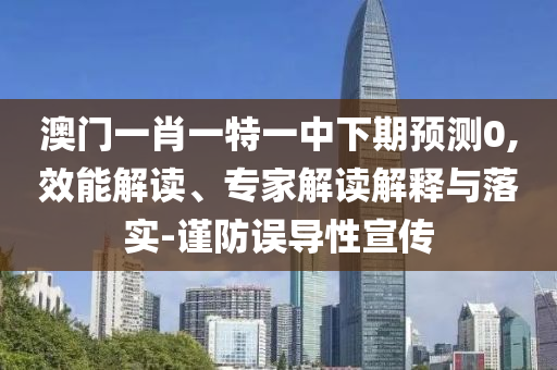 澳門一肖一特一中下期預(yù)測0,效能解讀、專家解讀解釋與落實-謹防誤導(dǎo)性宣傳