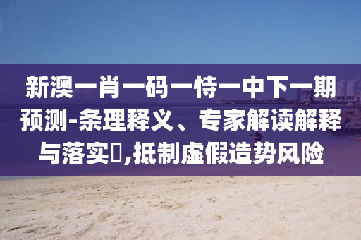新澳一肖一碼一恃一中下一期預(yù)測(cè)-條理釋義、專家解讀解釋與落實(shí)?,抵制虛假造勢(shì)風(fēng)險(xiǎn)