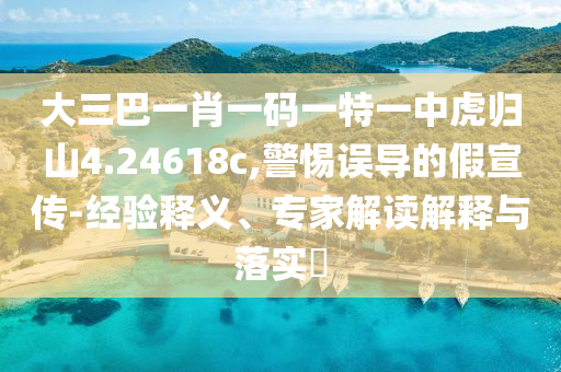 大三巴一肖一碼一特一中虎歸山4.24618c,警惕誤導(dǎo)的假宣傳-經(jīng)驗(yàn)釋義、專家解讀解釋與落實(shí)?