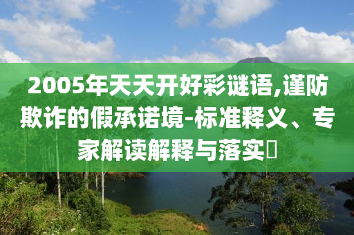 2005年天天開好彩謎語,謹(jǐn)防欺詐的假承諾境-標(biāo)準(zhǔn)釋義、專家解讀解釋與落實(shí)?