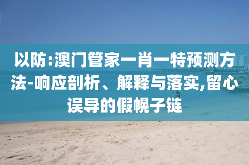 以防:澳門(mén)管家一肖一特預(yù)測(cè)方法-響應(yīng)剖析、解釋與落實(shí),留心誤導(dǎo)的假幌子鏈