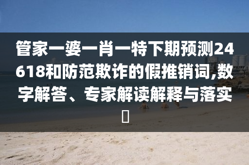 管家一婆一肖一特下期預(yù)測(cè)24618和防范欺詐的假推銷詞,數(shù)字解答、專家解讀解釋與落實(shí)?