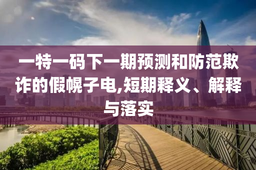 一特一碼下一期預(yù)測(cè)和防范欺詐的假幌子電,短期釋義、解釋與落實(shí)