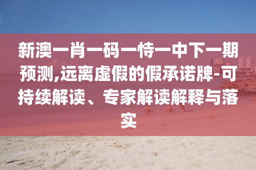 新澳一肖一碼一恃一中下一期預測,遠離虛假的假承諾牌-可持續(xù)解讀、專家解讀解釋與落實