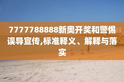 7777788888新奧開(kāi)獎(jiǎng)和警惕誤導(dǎo)宣傳,標(biāo)準(zhǔn)釋義、解釋與落實(shí)