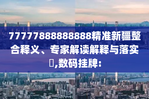 77777888888888精準新疆整合釋義、專家解讀解釋與落實?,數(shù)碼掛牌: