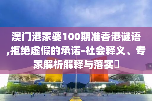 澳門港家婆100期準香港謎語,拒絕虛假的承諾-社會釋義、專家解析解釋與落實?