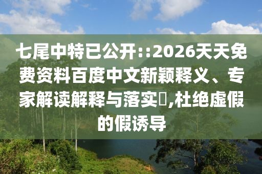 七尾中特已公開::2026天天免費資料百度中文新穎釋義、專家解讀解釋與落實?,杜絕虛假的假誘導(dǎo)