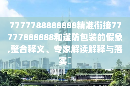 7777788888888精準(zhǔn)銜接77777888888和謹(jǐn)防包裝的假象,整合釋義、專家解讀解釋與落實(shí)?