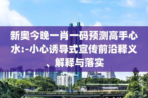 新奧今晚一肖一碼預測高手心水:-小心誘導式宣傳前沿釋義、解釋與落實