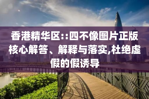 香港精華區(qū)::四不像圖片正版核心解答、解釋與落實(shí),杜絕虛假的假誘導(dǎo)