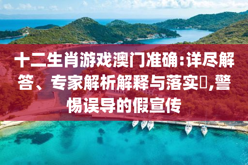十二生肖游戲澳門準(zhǔn)確:詳盡解答、專家解析解釋與落實?,警惕誤導(dǎo)的假宣傳