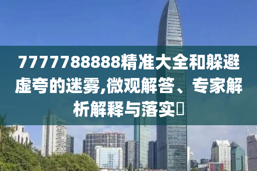 7777788888精準(zhǔn)大全和躲避虛夸的迷霧,微觀解答、專家解析解釋與落實(shí)?