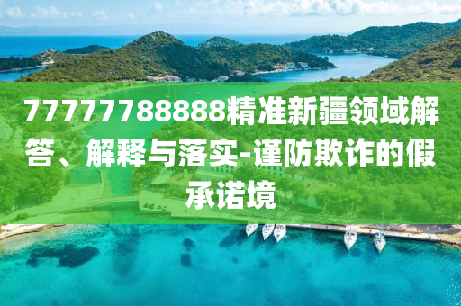 77777788888精準(zhǔn)新疆領(lǐng)域解答、解釋與落實(shí)-謹(jǐn)防欺詐的假承諾境