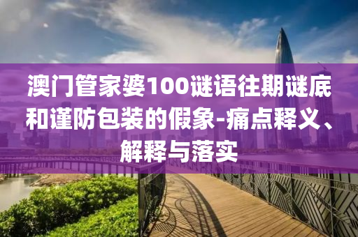 澳門管家婆100謎語往期謎底和謹(jǐn)防包裝的假象-痛點(diǎn)釋義、解釋與落實(shí)