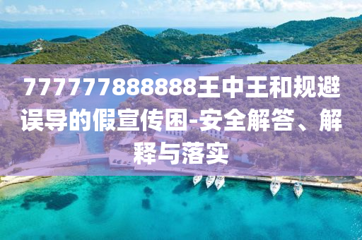 777777888888王中王和規(guī)避誤導(dǎo)的假宣傳困-安全解答、解釋與落實(shí)