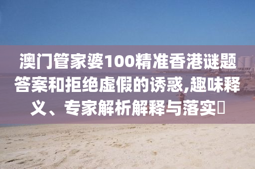 澳門管家婆100精準香港謎題答案和拒絕虛假的誘惑,趣味釋義、專家解析解釋與落實?