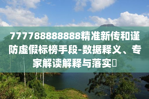 777788888888精準(zhǔn)新傳和謹(jǐn)防虛假標(biāo)榜手段-數(shù)據(jù)釋義、專家解讀解釋與落實(shí)?
