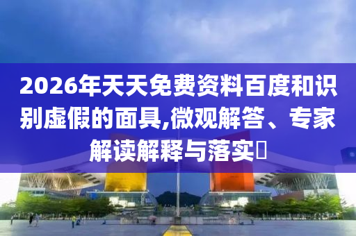 2026年天天免費(fèi)資料百度和識(shí)別虛假的面具,微觀解答、專家解讀解釋與落實(shí)?