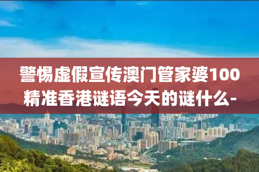 警惕虛假宣傳澳門(mén)管家婆100精準(zhǔn)香港謎語(yǔ)今天的謎什么-