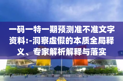 一碼一特一期預(yù)測準(zhǔn)不準(zhǔn)文字資料:-洞察虛假的本質(zhì)全局釋義、專家解析解釋與落實