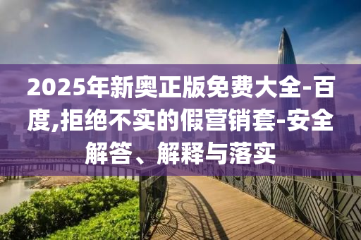 2025年新奧正版免費(fèi)大全-百度,拒絕不實(shí)的假營銷套-安全解答、解釋與落實(shí)