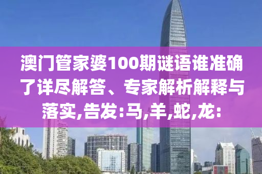 澳門管家婆100期謎語誰準(zhǔn)確了詳盡解答、專家解析解釋與落實,告發(fā):馬,羊,蛇,龍: